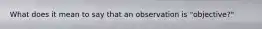 What does it mean to say that an observation is "objective?"