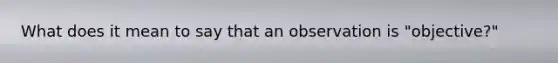 What does it mean to say that an observation is "objective?"