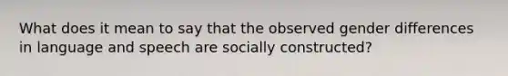 What does it mean to say that the observed gender differences in language and speech are socially constructed?