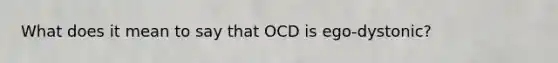 What does it mean to say that OCD is ego-dystonic?