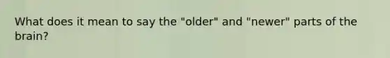 What does it mean to say the "older" and "newer" parts of the brain?