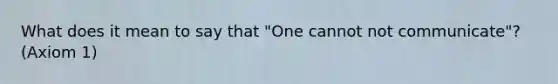 What does it mean to say that "One cannot not communicate"? (Axiom 1)