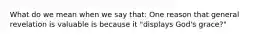 What do we mean when we say that: One reason that general revelation is valuable is because it "displays God's grace?"