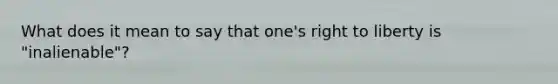 What does it mean to say that one's right to liberty is "inalienable"?