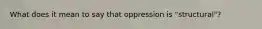 What does it mean to say that oppression is "structural"?