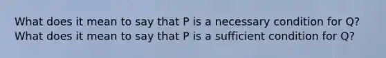 What does it mean to say that P is a necessary condition for Q? What does it mean to say that P is a sufficient condition for Q?