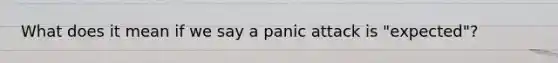 What does it mean if we say a panic attack is "expected"?