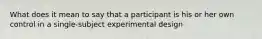 What does it mean to say that a participant is his or her own control in a single-subject experimental design