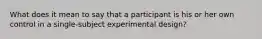 What does it mean to say that a participant is his or her own control in a single-subject experimental design?