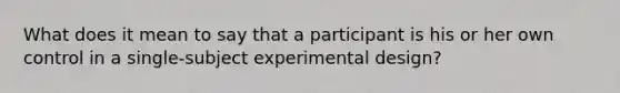 What does it mean to say that a participant is his or her own control in a single-subject experimental design?