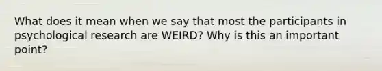 What does it mean when we say that most the participants in psychological research are WEIRD? Why is this an important point?