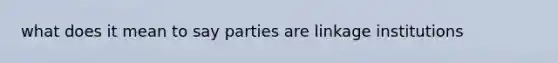 what does it mean to say parties are <a href='https://www.questionai.com/knowledge/kyLSDaivBQ-linkage-institutions' class='anchor-knowledge'>linkage institutions</a>