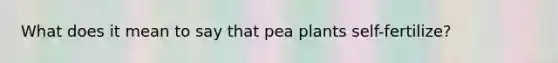 What does it mean to say that pea plants self-fertilize?