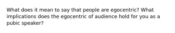 What does it mean to say that people are egocentric? What implications does the egocentric of audience hold for you as a pubic speaker?