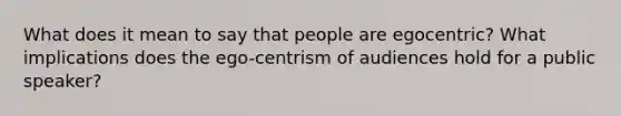 What does it mean to say that people are egocentric? What implications does the ego-centrism of audiences hold for a public speaker?