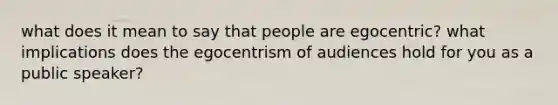 what does it mean to say that people are egocentric? what implications does the egocentrism of audiences hold for you as a public speaker?