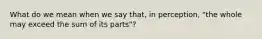 What do we mean when we say that, in perception, "the whole may exceed the sum of its parts"?