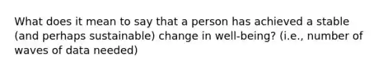 What does it mean to say that a person has achieved a stable (and perhaps sustainable) change in well-being? (i.e., number of waves of data needed)