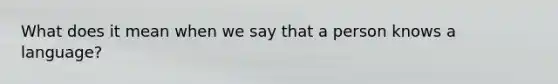What does it mean when we say that a person knows a language?