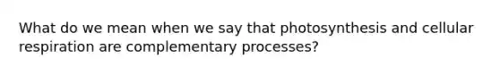 What do we mean when we say that photosynthesis and cellular respiration are complementary processes?