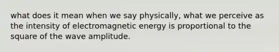 what does it mean when we say physically, what we perceive as the intensity of electromagnetic energy is proportional to the square of the wave amplitude.