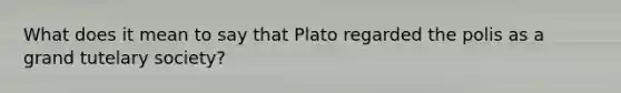 What does it mean to say that Plato regarded the polis as a grand tutelary society?