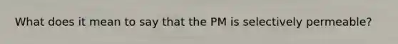 What does it mean to say that the PM is selectively permeable?