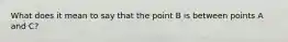 What does it mean to say that the point B is between points A and C?