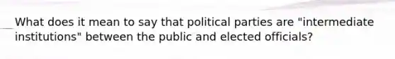 What does it mean to say that political parties are "intermediate institutions" between the public and elected officials?