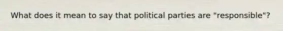 What does it mean to say that political parties are "responsible"?