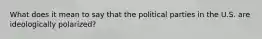 What does it mean to say that the political parties in the U.S. are ideologically polarized?