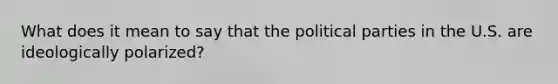 What does it mean to say that the political parties in the U.S. are ideologically polarized?