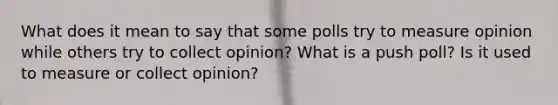 What does it mean to say that some polls try to measure opinion while others try to collect opinion? What is a push poll? Is it used to measure or collect opinion?