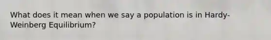 What does it mean when we say a population is in Hardy-Weinberg Equilibrium?