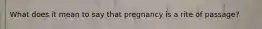 What does it mean to say that pregnancy is a rite of passage?