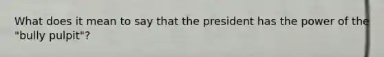 What does it mean to say that the president has the power of the "bully pulpit"?