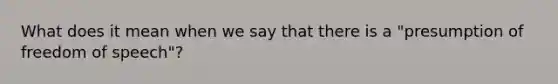 What does it mean when we say that there is a "presumption of freedom of speech"?