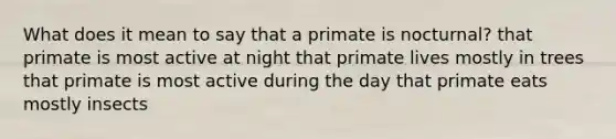 What does it mean to say that a primate is nocturnal? that primate is most active at night that primate lives mostly in trees that primate is most active during the day that primate eats mostly insects