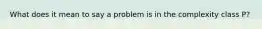 What does it mean to say a problem is in the complexity class P?