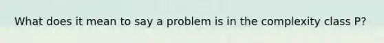 What does it mean to say a problem is in the complexity class P?