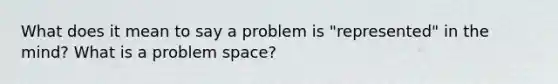 What does it mean to say a problem is "represented" in the mind? What is a problem space?