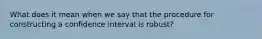 What does it mean when we say that the procedure for constructing a confidence interval is robust?