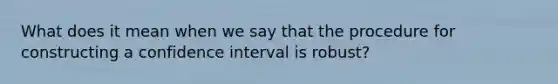 What does it mean when we say that the procedure for constructing a confidence interval is robust?