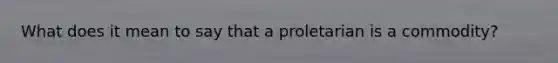 What does it mean to say that a proletarian is a commodity?