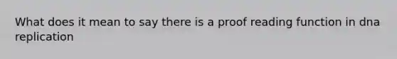 What does it mean to say there is a proof reading function in dna replication