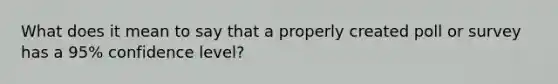 What does it mean to say that a properly created poll or survey has a 95% confidence level?