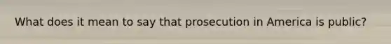 What does it mean to say that prosecution in America is public?