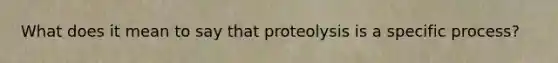 What does it mean to say that proteolysis is a specific process?