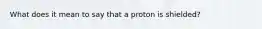 What does it mean to say that a proton is shielded?