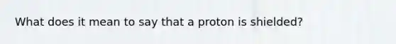 What does it mean to say that a proton is shielded?